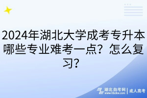 2024年湖北大学成考专升本哪些专业难考一点？怎么复习？