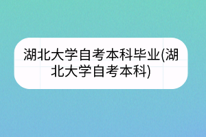 湖北大学自考本科毕业(湖北大学自考本科)