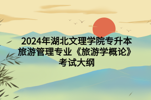 2024年湖北文理学院专升本旅游管理专业《旅游学概论》考试大纲