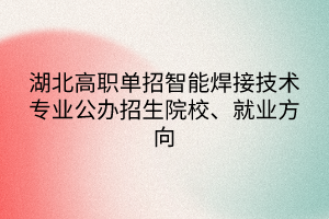 湖北高职单招智能焊接技术专业公办招生院校、就业方向