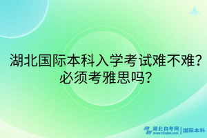 湖北国际本科入学考试难不难？必须考雅思吗？