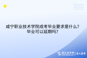 咸宁职业技术学院成考毕业要求是什么？毕业可以延期吗？