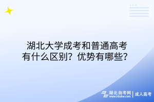 湖北大学成考和普通高考有什么区别？优势有哪些？