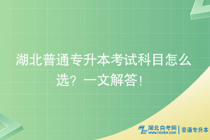 湖北普通专升本考试科目怎么选？一文解答！