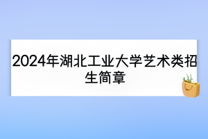 2024年湖北工业大学艺术类招生简章