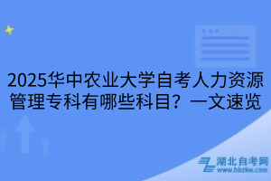 2025华中农业大学自考人力资源管理专科有哪些科目？一文速览