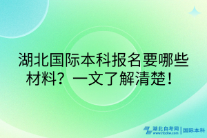 湖北国际本科报名要哪些材料？一文了解清楚！