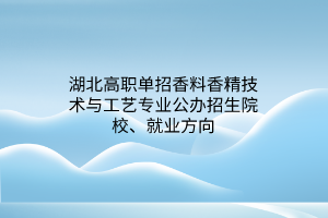 湖北高职单招香料香精技术与工艺专业公办招生院校、就业方向