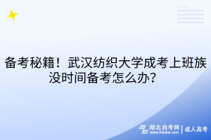 备考秘籍！武汉纺织大学成考上班族没时间备考怎么办？