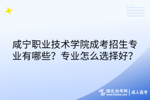 咸宁职业技术学院成考招生专业有哪些？专业怎么选择好？