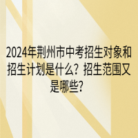 2024年荆州市中考招生对象和招生计划是什么？招生范围又是哪些？