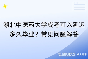 湖北中医药大学成考可以延迟多久毕业？常见问题解答