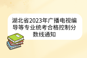 湖北省2023年广播电视编导等专业统考合格控制分数线通知