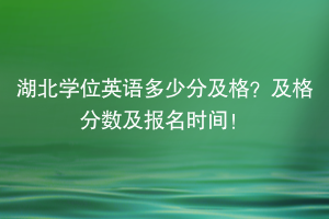 湖北学位英语多少分及格？及格分数及报名时间！