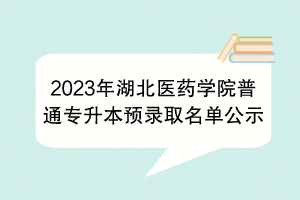 2023年湖北医药学院普通专升本预录取名单公示