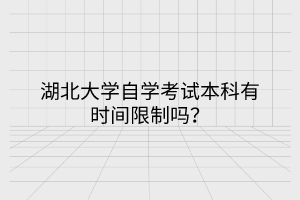 湖北大学自学考试本科有时间限制吗？