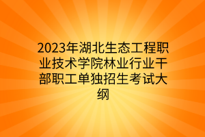 2023年湖北生态工程职业技术学院林业行业干部职工单独招生考试大纲