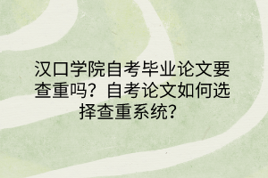 汉口学院自考毕业论文要查重吗？自考论文如何选择查重系统？