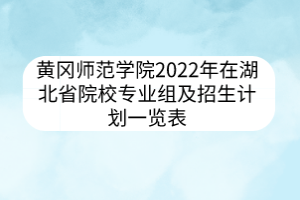 黄冈师范学院2022年在湖北省院校专业组及招生计划一览表