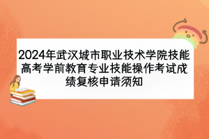 2024年武汉城市职业技术学院技能高考学前教育专业技能操作考试成绩复核申请须知