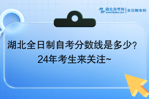 湖北全日制自考分数线是多少？24年考生来关注~