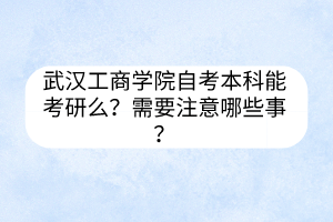 武汉工商学院自考本科能考研么？需要注意哪些事？