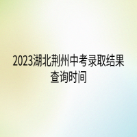 2023湖北荆州中考录取结果查询时间