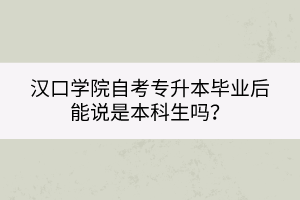 汉口学院自考专升本毕业后能说是本科生吗？