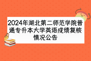 2024年湖北第二师范学院普通专升本大学英语成绩复核情况公告