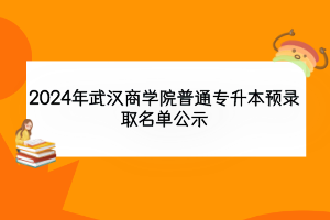 2024年武汉商学院普通专升本预录取名单公示