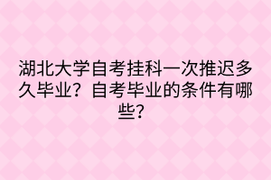 湖北大学自考挂科一次推迟多久毕业？自考毕业的条件有哪些？