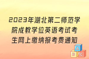 2023年湖北第二师范学院成教学位英语考试考生网上缴纳报考费通知