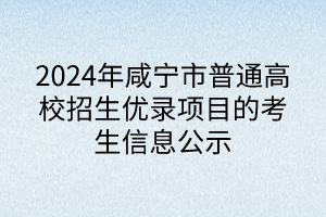 2024年咸宁市普通高校招生优录项目的考生信息公示