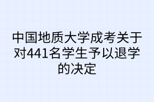 中国地质大学成考关于对441名学生予以退学的决定