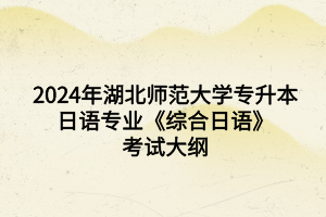 2024年湖北师范大学专升本日语专业《综合日语》考试大纲