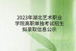 2023年湖北艺术职业学院高职单独考试招生拟录取信息公示