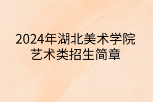 2024年湖北美术学院艺术类招生简章