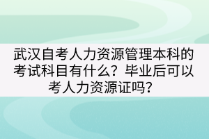 武汉自考人力资源管理本科的考试科目有什么？毕业后可以考人力资源证吗？