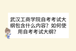 武汉工商学院自考考试大纲包含什么内容？如何使用自考考试大纲？