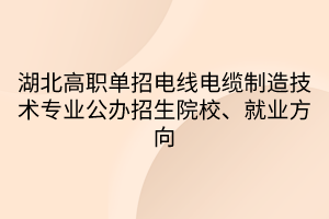 湖北高职单招电线电缆制造技术专业公办招生院校、就业方向