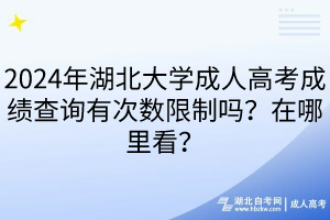 2024年湖北大学成人高考成绩查询有次数限制吗？在哪里看？