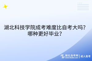 湖北科技学院成考难度比自考大吗？哪种更好毕业？