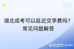 湖北成考可以延迟交学费吗？常见问题解答