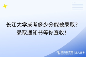 长江大学成考多少分能被录取？录取通知书等你查收！