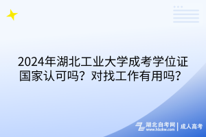 2024年湖北工业大学成考学位证国家认可吗？对找工作有用吗？