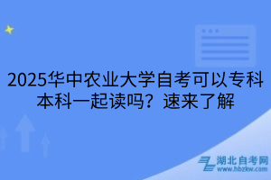 2025华中农业大学自考可以专科本科一起读吗？速来了解