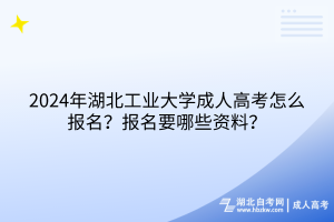 2024年湖北工业大学成人高考怎么报名？报名要哪些资料？