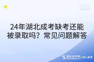 24年湖北成考缺考还能被录取吗？常见问题解答