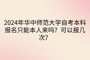 2024年华中师范大学自考本科报名只能本人来吗？可以报几次？