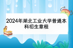 2024年湖北工业大学普通本科招生章程